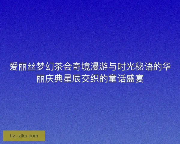 爱丽丝梦幻茶会奇境漫游与时光秘语的华丽庆典星辰交织的童话盛宴