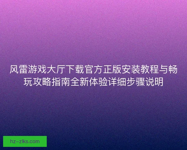 风雷游戏大厅下载官方正版安装教程与畅玩攻略指南全新体验详细步骤说明