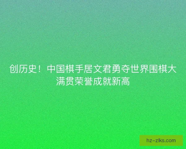 创历史！中国棋手居文君勇夺世界围棋大满贯荣誉成就新高