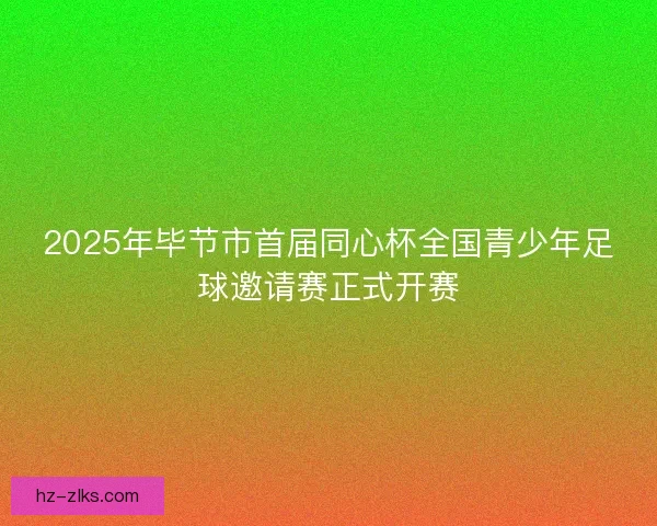 2025年毕节市首届同心杯全国青少年足球邀请赛正式开赛