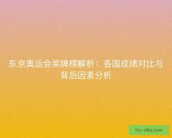 东京奥运会奖牌榜解析：各国成绩对比与背后因素分析